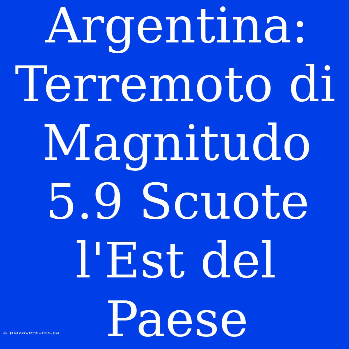 Argentina: Terremoto Di Magnitudo 5.9 Scuote L'Est Del Paese