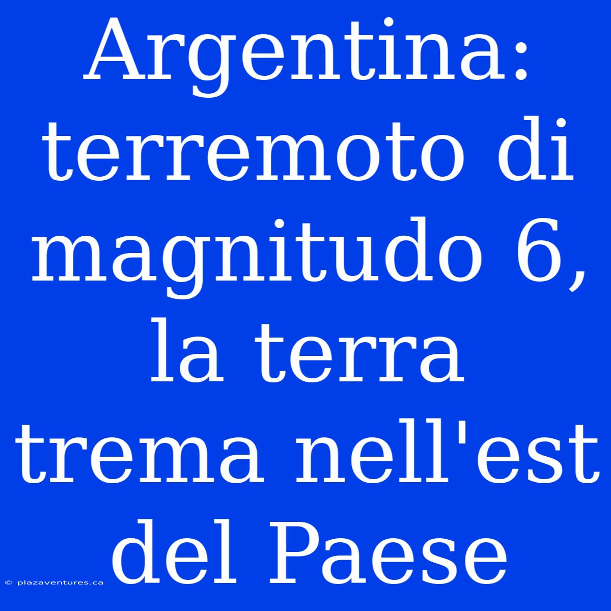 Argentina: Terremoto Di Magnitudo 6, La Terra Trema Nell'est Del Paese