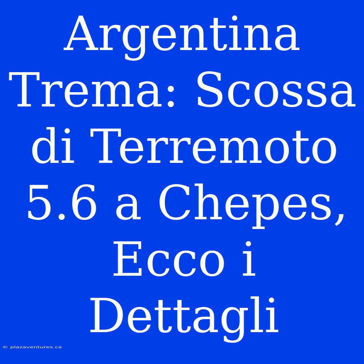 Argentina Trema: Scossa Di Terremoto 5.6 A Chepes, Ecco I Dettagli