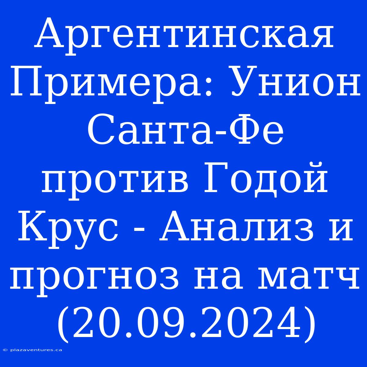 Аргентинская Примера: Унион Санта-Фе Против Годой Крус - Анализ И Прогноз На Матч (20.09.2024)
