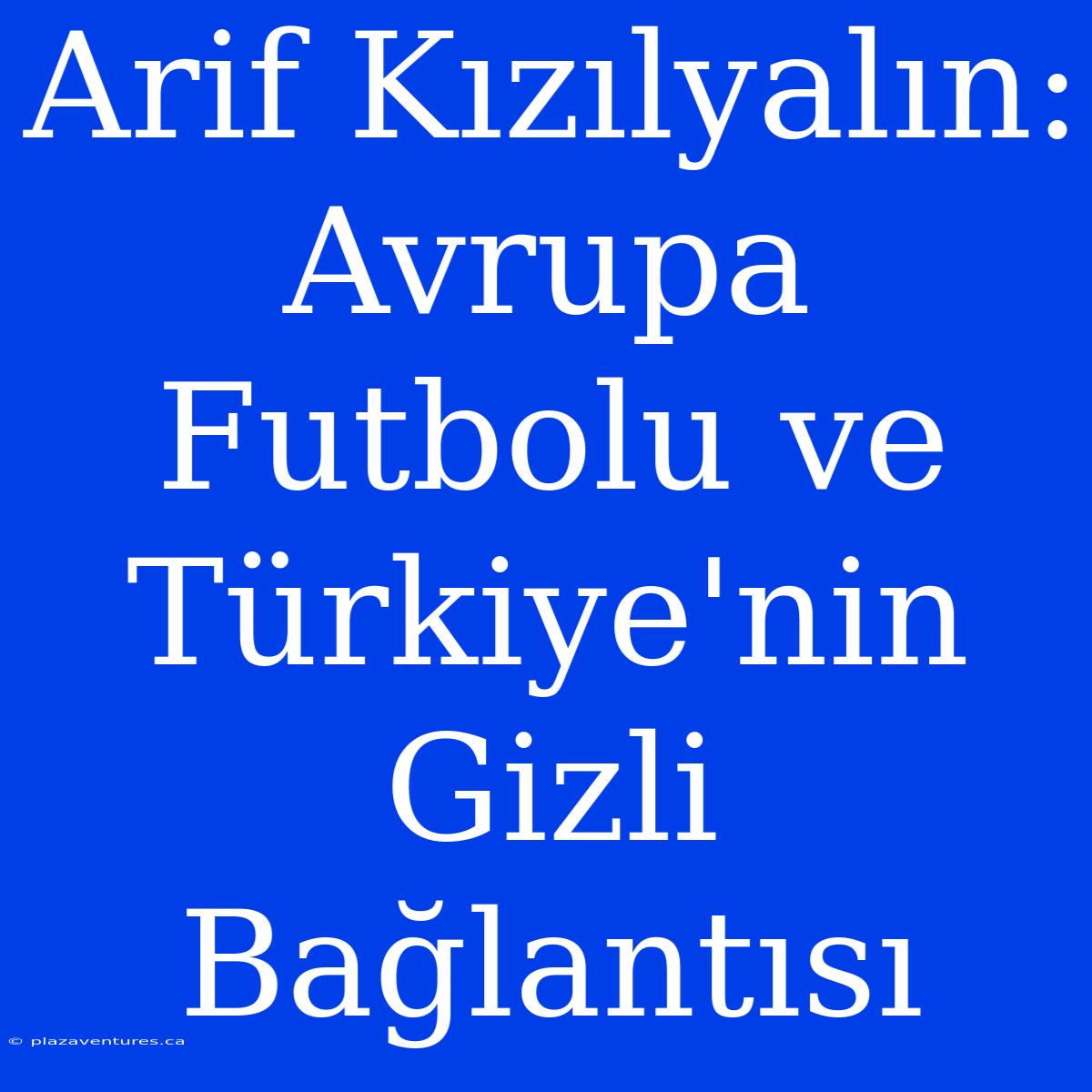 Arif Kızılyalın: Avrupa Futbolu Ve Türkiye'nin Gizli Bağlantısı