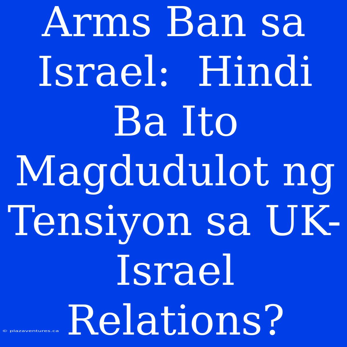 Arms Ban Sa Israel:  Hindi Ba Ito Magdudulot Ng Tensiyon Sa UK-Israel Relations?