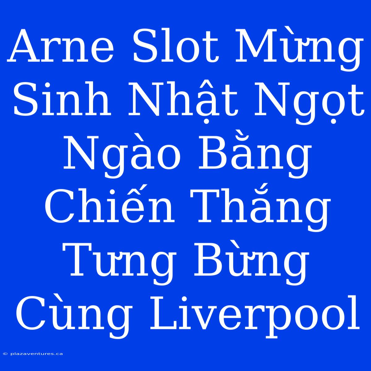 Arne Slot Mừng Sinh Nhật Ngọt Ngào Bằng Chiến Thắng Tưng Bừng Cùng Liverpool