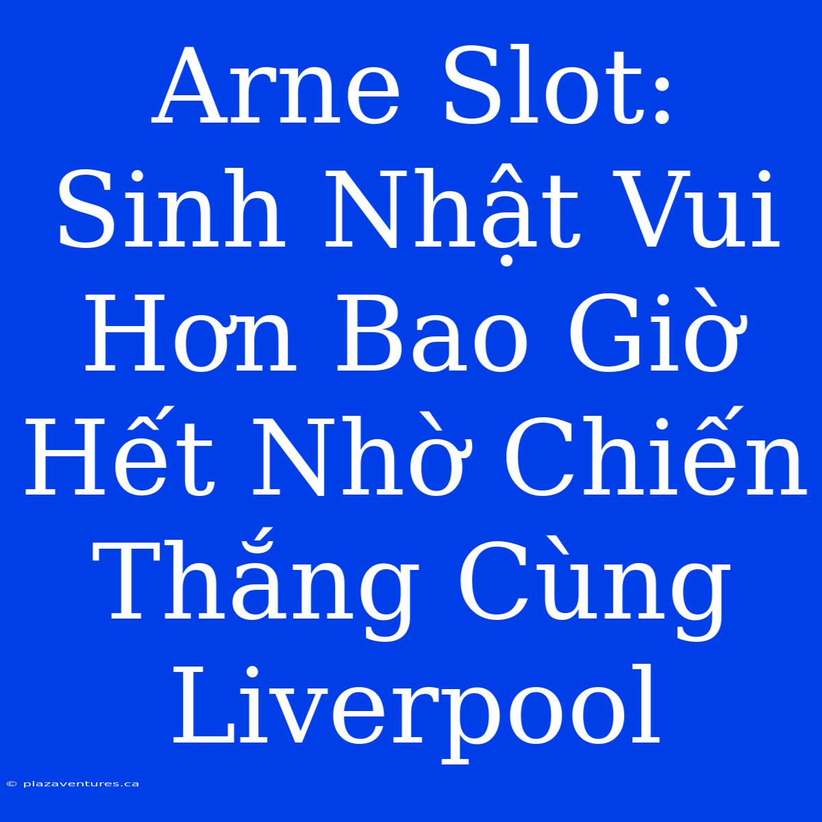 Arne Slot: Sinh Nhật Vui Hơn Bao Giờ Hết Nhờ Chiến Thắng Cùng Liverpool