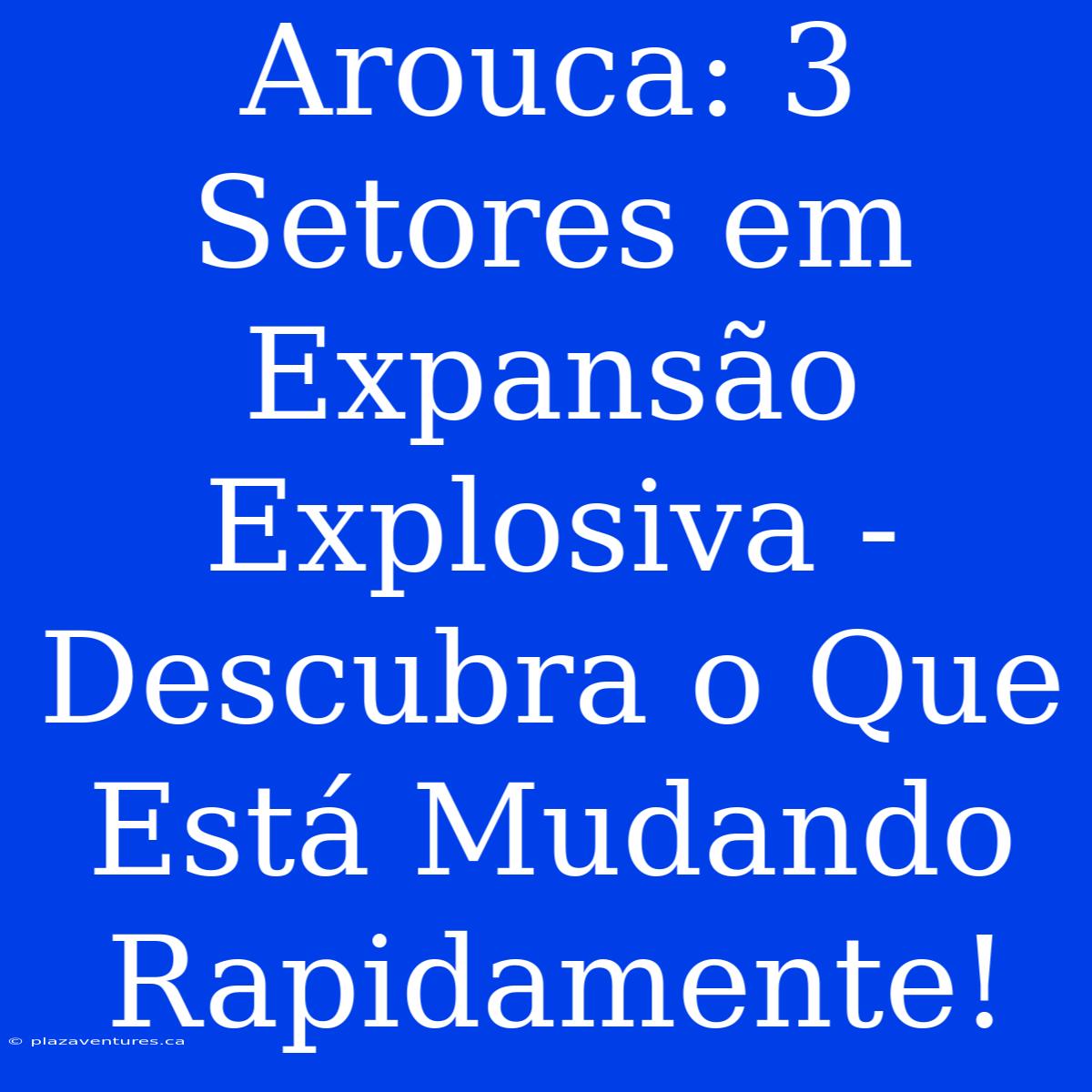 Arouca: 3 Setores Em Expansão Explosiva - Descubra O Que Está Mudando Rapidamente!