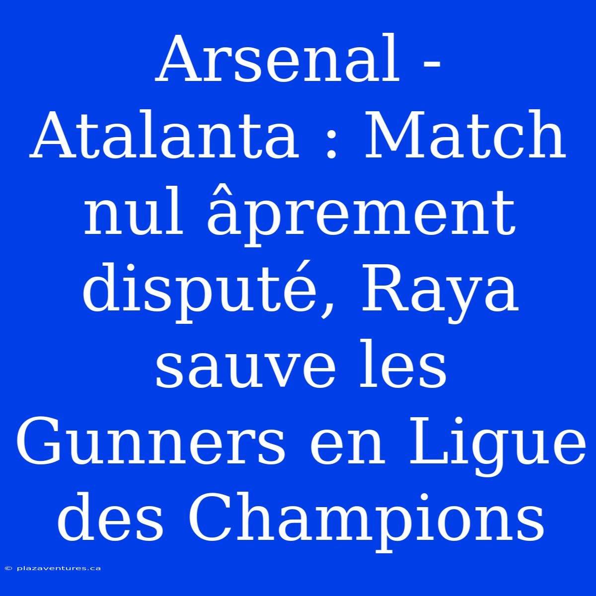 Arsenal - Atalanta : Match Nul Âprement Disputé, Raya Sauve Les Gunners En Ligue Des Champions