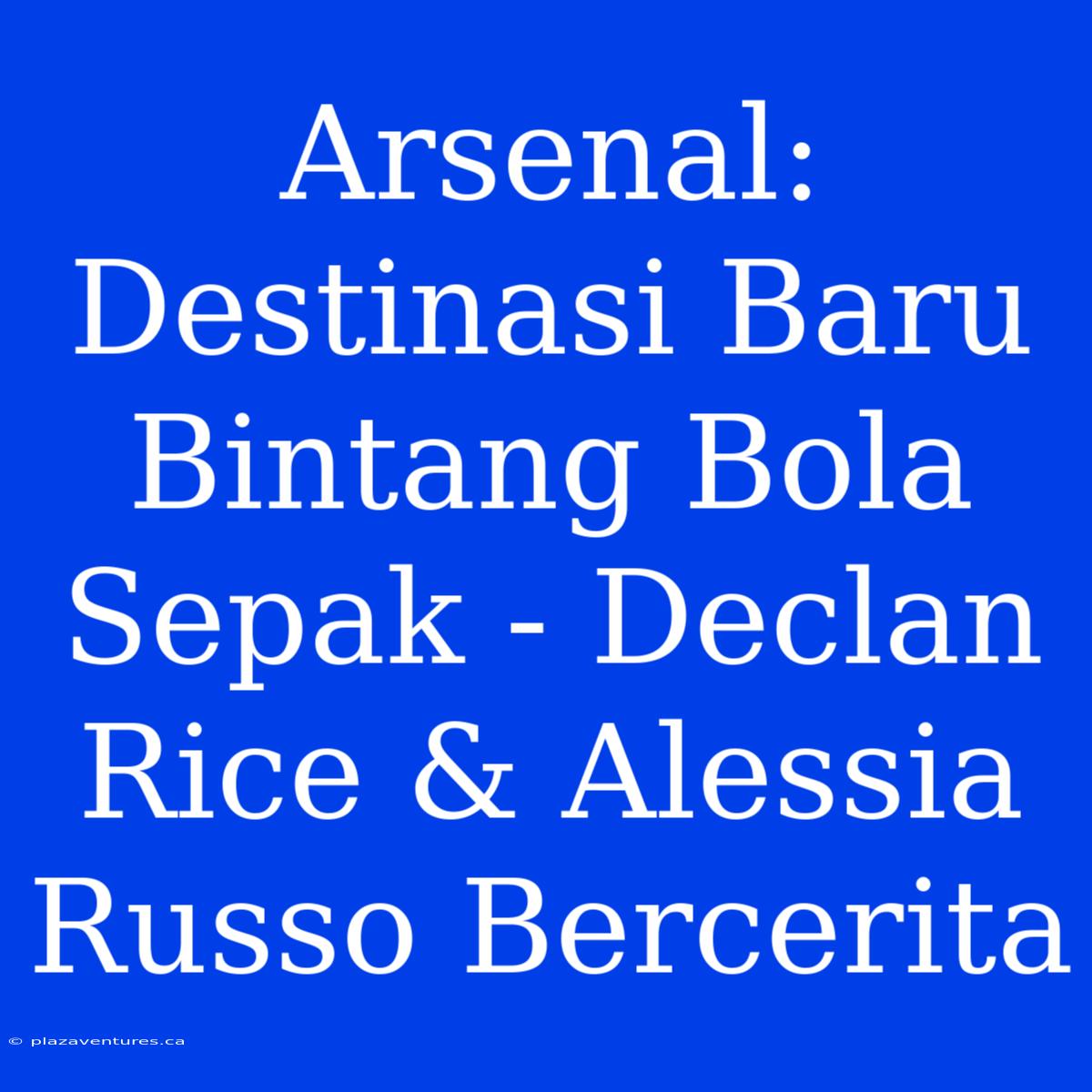 Arsenal: Destinasi Baru Bintang Bola Sepak - Declan Rice & Alessia Russo Bercerita