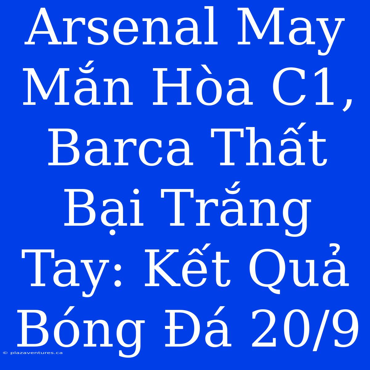 Arsenal May Mắn Hòa C1, Barca Thất Bại Trắng Tay: Kết Quả Bóng Đá 20/9