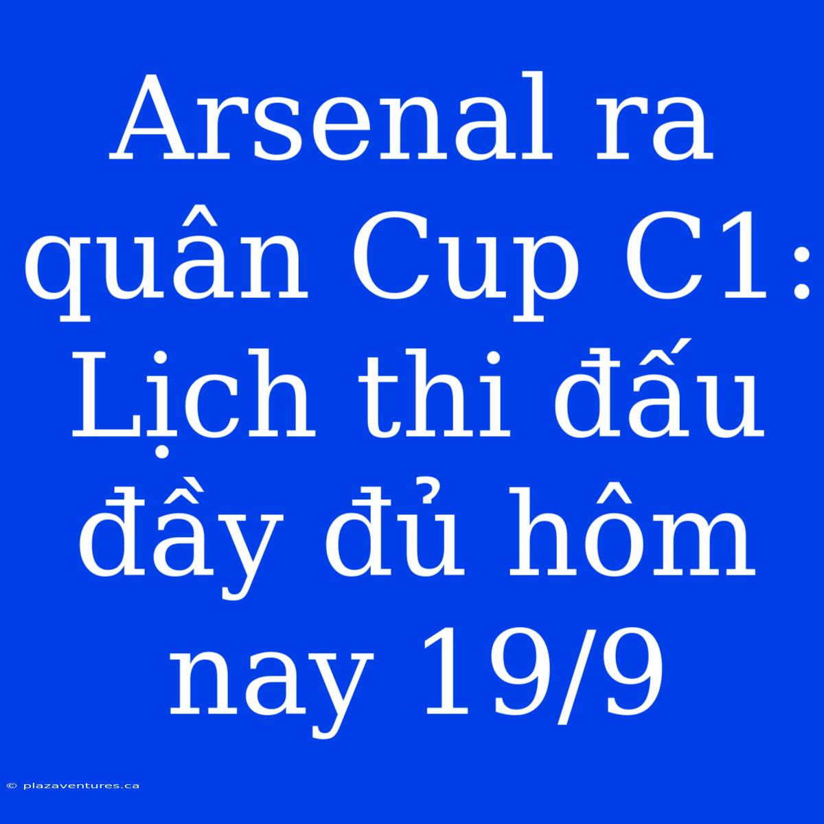 Arsenal Ra Quân Cup C1: Lịch Thi Đấu Đầy Đủ Hôm Nay 19/9