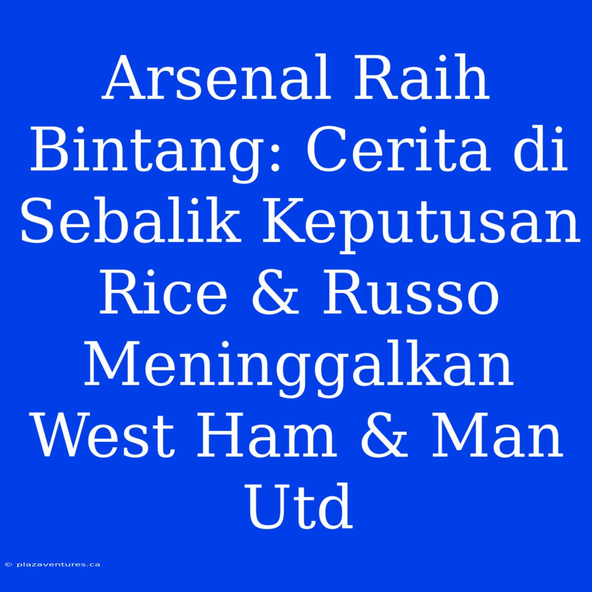 Arsenal Raih Bintang: Cerita Di Sebalik Keputusan Rice & Russo Meninggalkan West Ham & Man Utd