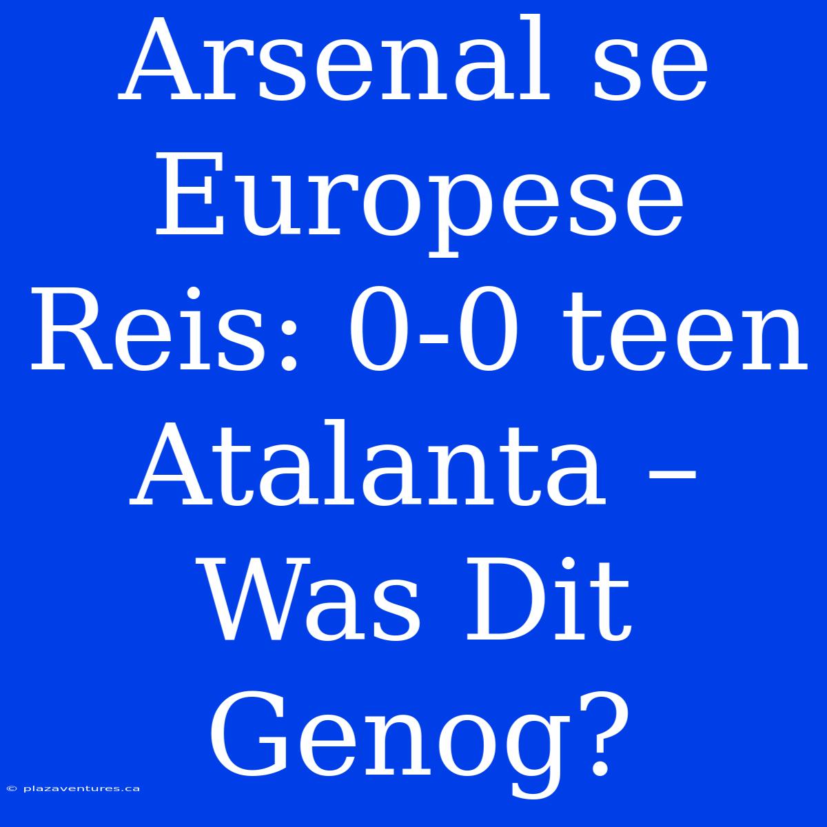 Arsenal Se Europese Reis: 0-0 Teen Atalanta – Was Dit Genog?