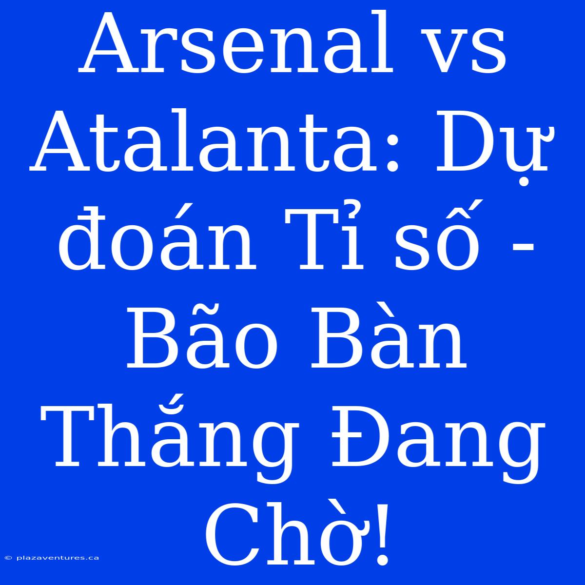 Arsenal Vs Atalanta: Dự Đoán Tỉ Số - Bão Bàn Thắng Đang Chờ!