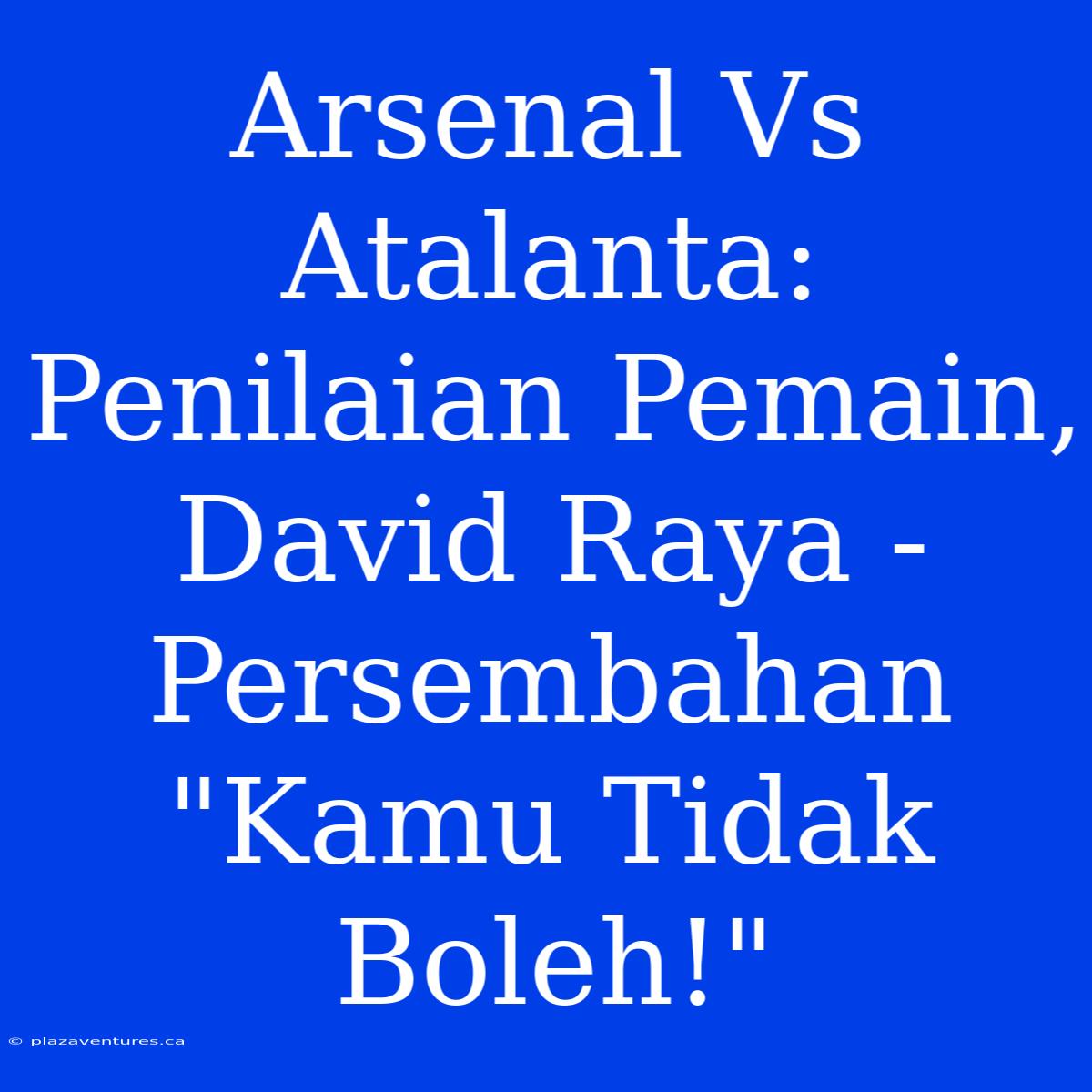 Arsenal Vs Atalanta: Penilaian Pemain, David Raya - Persembahan 