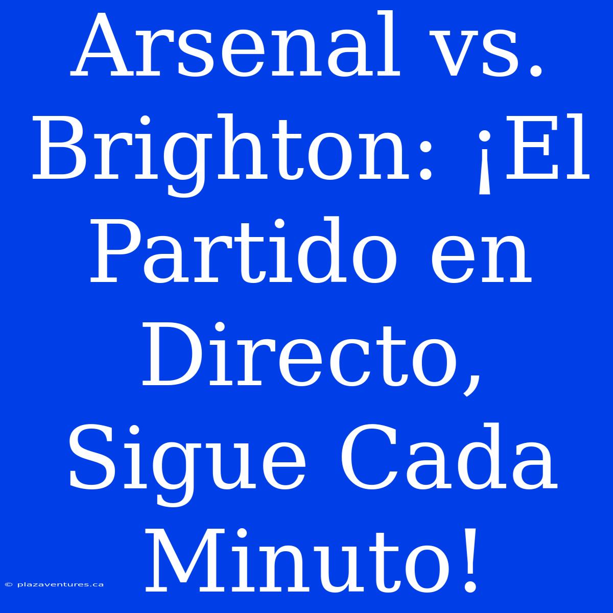 Arsenal Vs. Brighton: ¡El Partido En Directo, Sigue Cada Minuto!