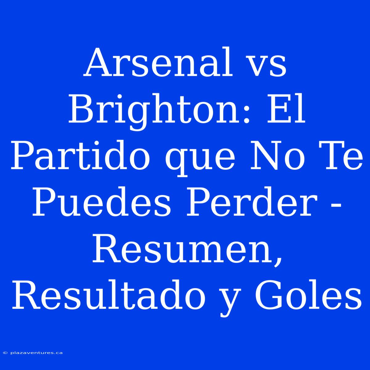 Arsenal Vs Brighton: El Partido Que No Te Puedes Perder - Resumen, Resultado Y Goles