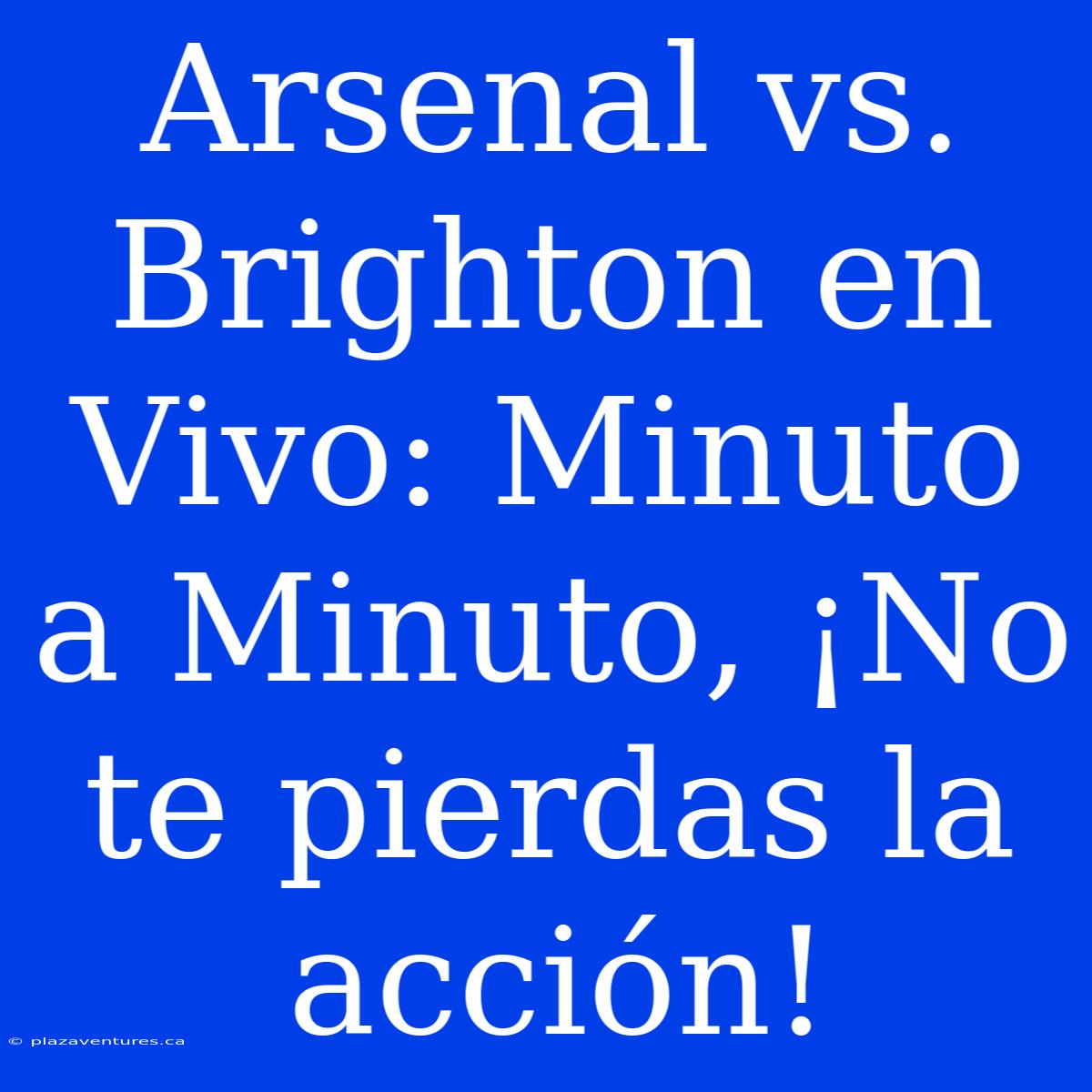 Arsenal Vs. Brighton En Vivo: Minuto A Minuto, ¡No Te Pierdas La Acción!