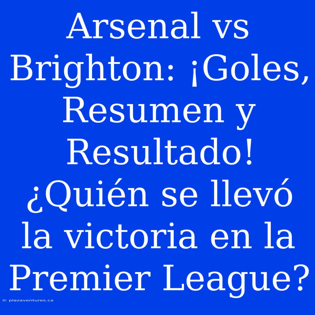 Arsenal Vs Brighton: ¡Goles, Resumen Y Resultado! ¿Quién Se Llevó La Victoria En La Premier League?