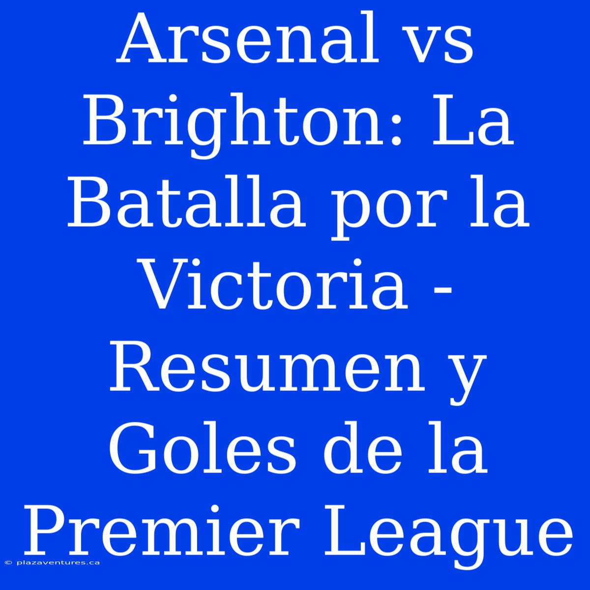 Arsenal Vs Brighton: La Batalla Por La Victoria - Resumen Y Goles De La Premier League