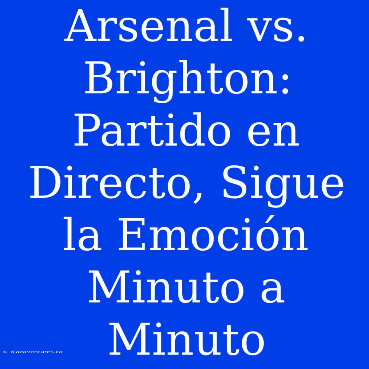 Arsenal Vs. Brighton: Partido En Directo, Sigue La Emoción Minuto A Minuto