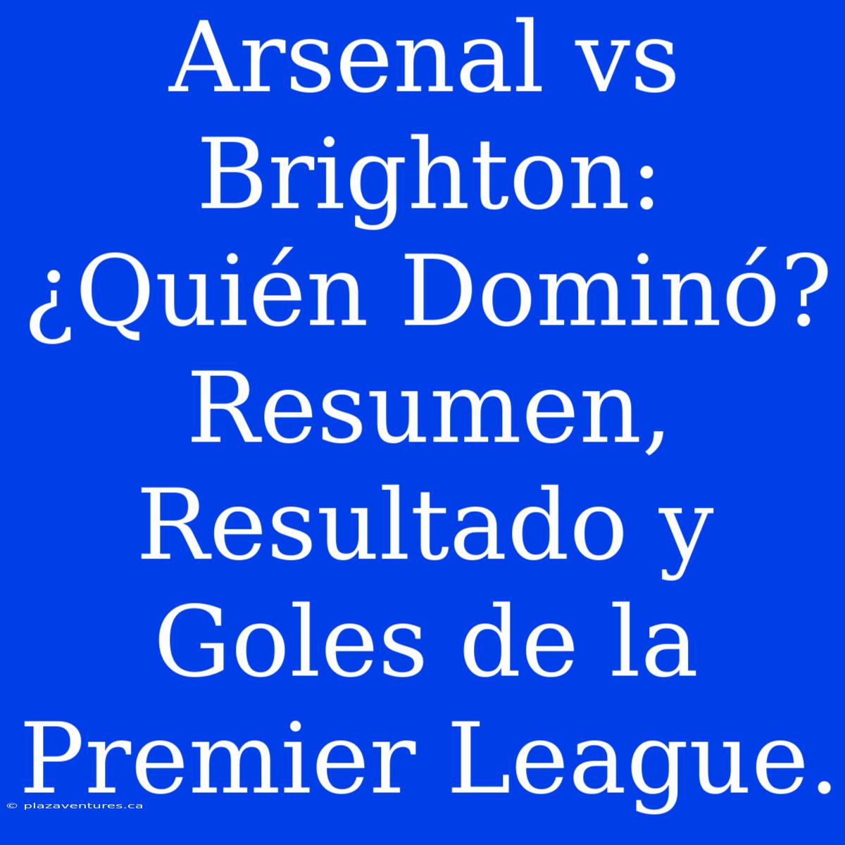 Arsenal Vs Brighton: ¿Quién Dominó? Resumen, Resultado Y Goles De La Premier League.