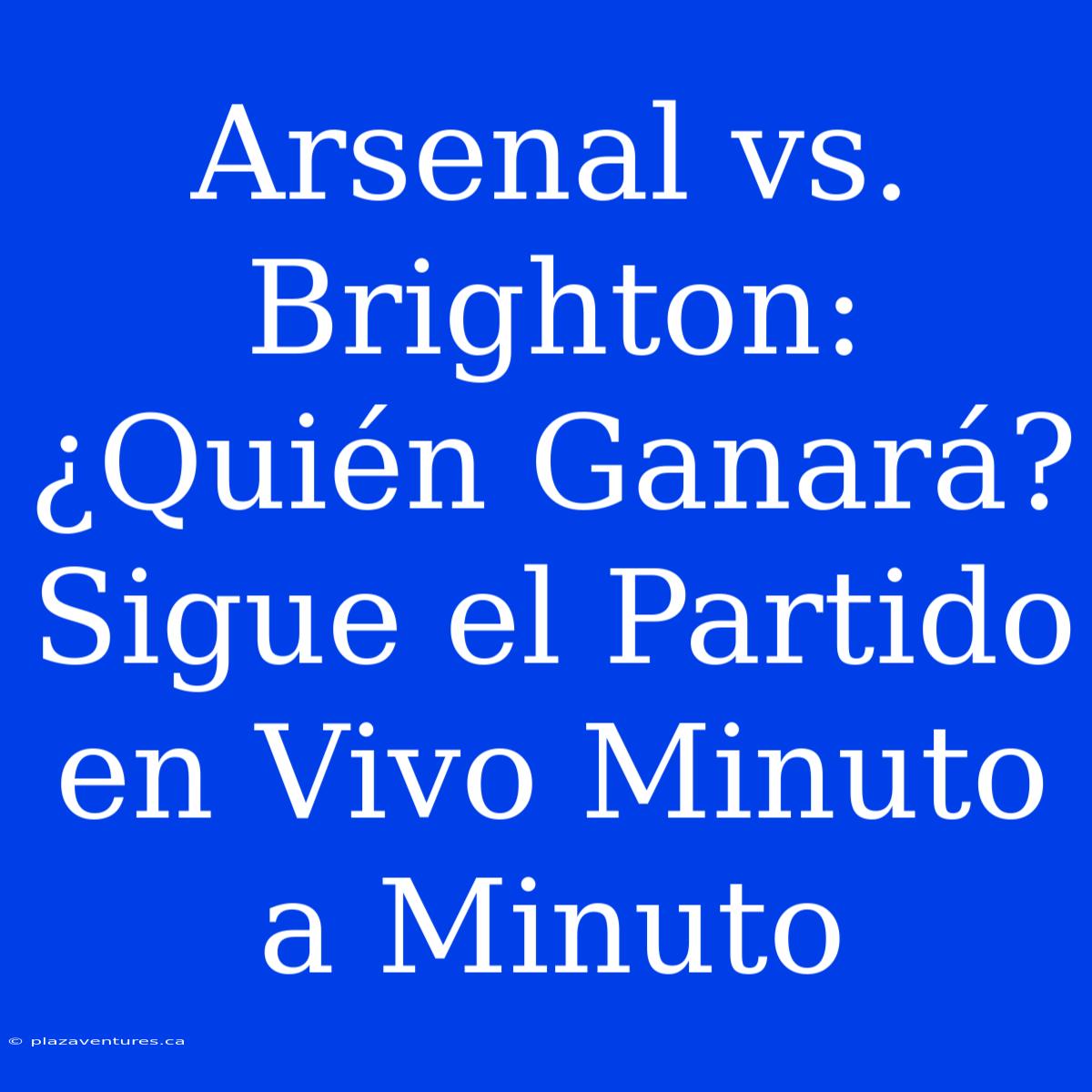 Arsenal Vs. Brighton: ¿Quién Ganará? Sigue El Partido En Vivo Minuto A Minuto