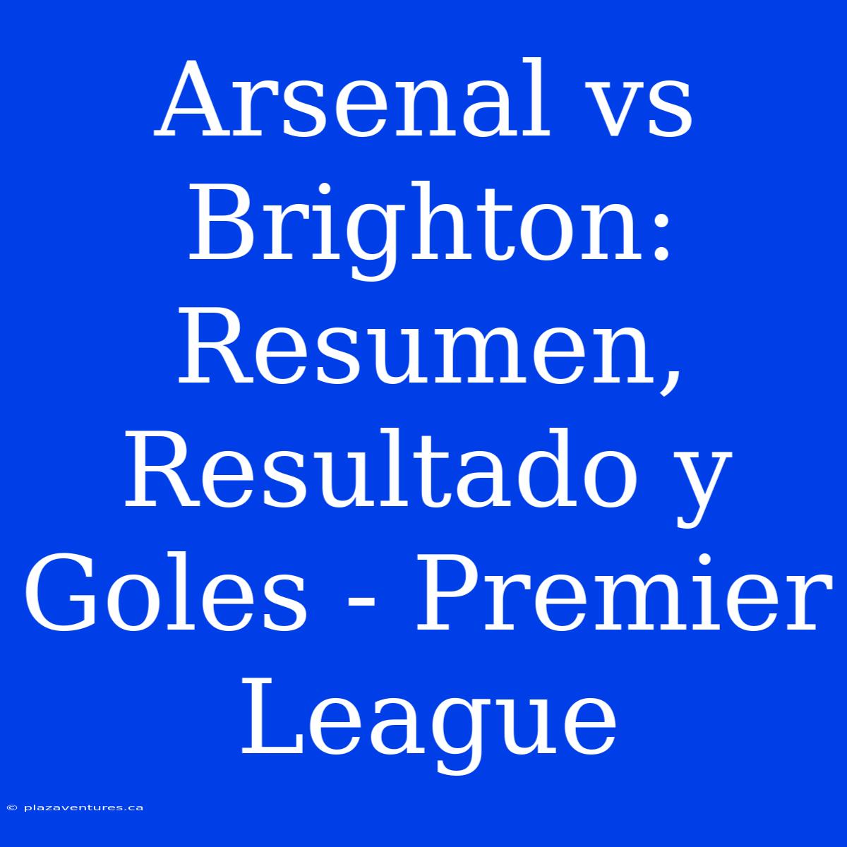 Arsenal Vs Brighton: Resumen, Resultado Y Goles - Premier League