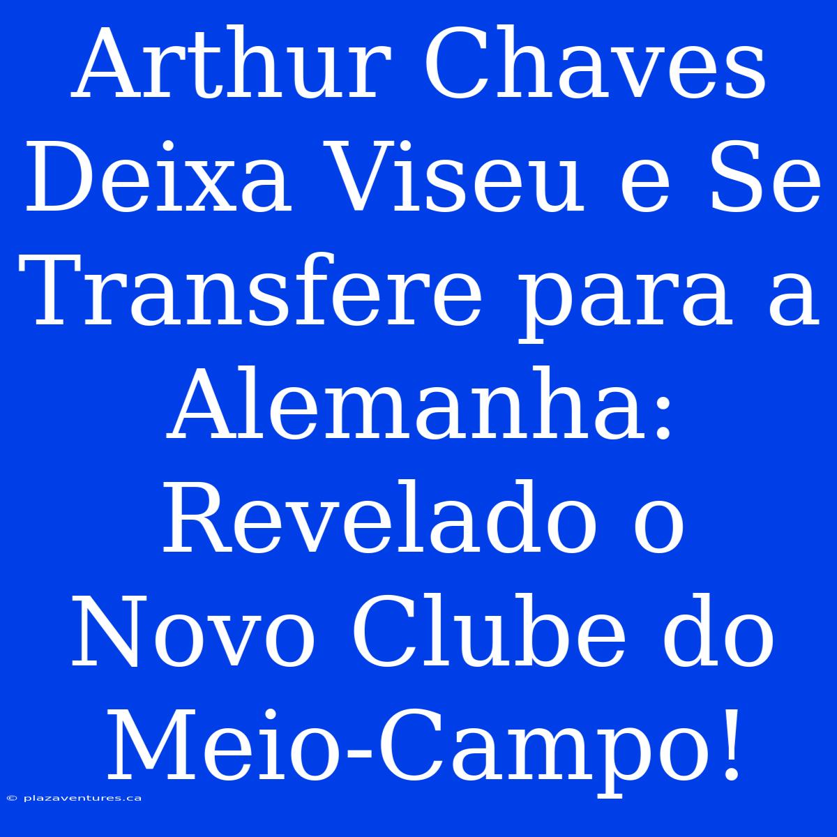 Arthur Chaves Deixa Viseu E Se Transfere Para A Alemanha: Revelado O Novo Clube Do Meio-Campo!