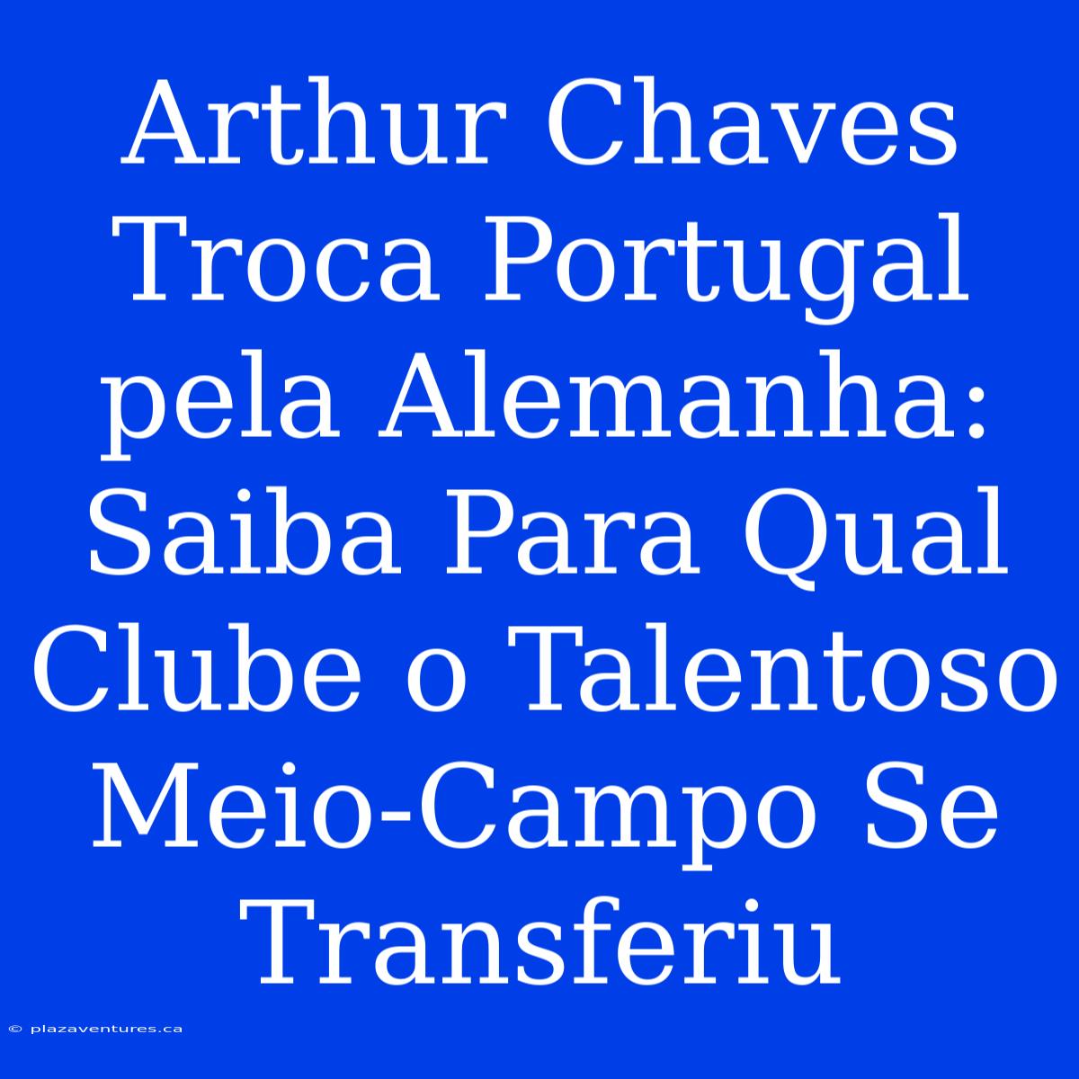 Arthur Chaves Troca Portugal Pela Alemanha: Saiba Para Qual Clube O Talentoso Meio-Campo Se Transferiu