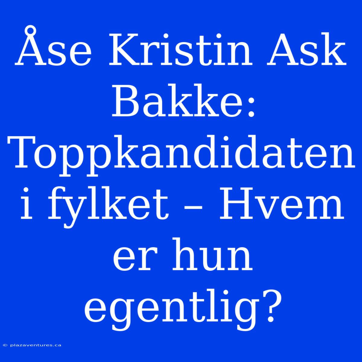 Åse Kristin Ask Bakke: Toppkandidaten I Fylket – Hvem Er Hun Egentlig?