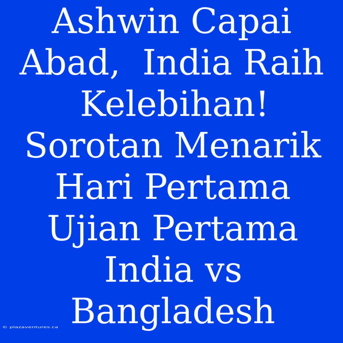 Ashwin Capai Abad,  India Raih Kelebihan!  Sorotan Menarik Hari Pertama Ujian Pertama India Vs Bangladesh