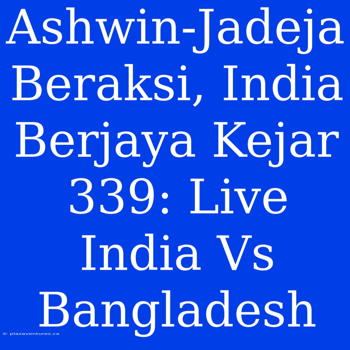 Ashwin-Jadeja Beraksi, India Berjaya Kejar 339: Live India Vs Bangladesh