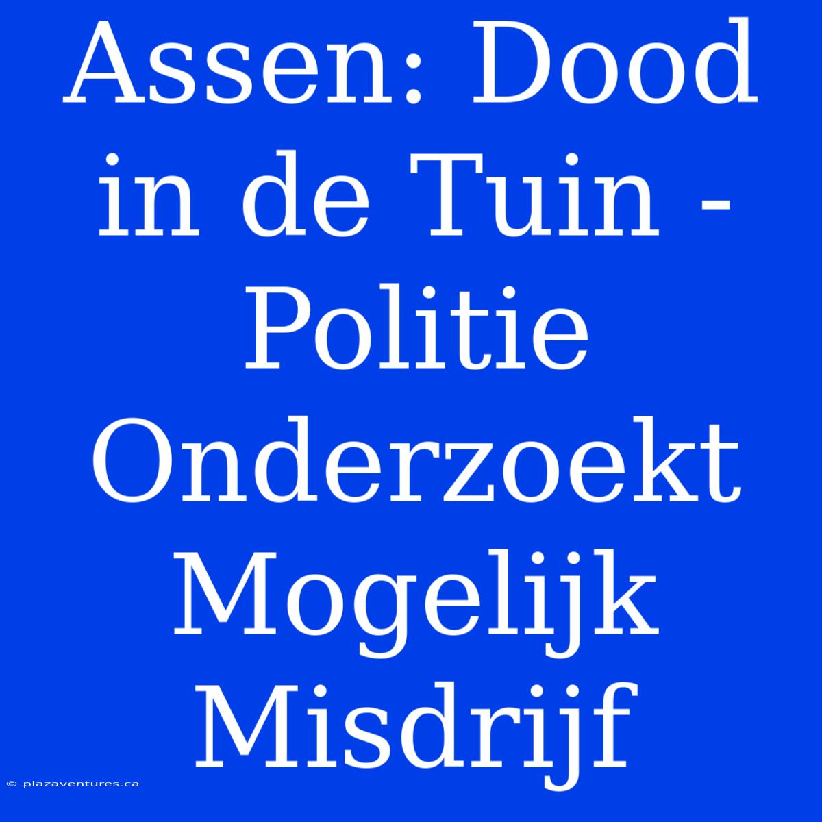 Assen: Dood In De Tuin - Politie Onderzoekt Mogelijk Misdrijf