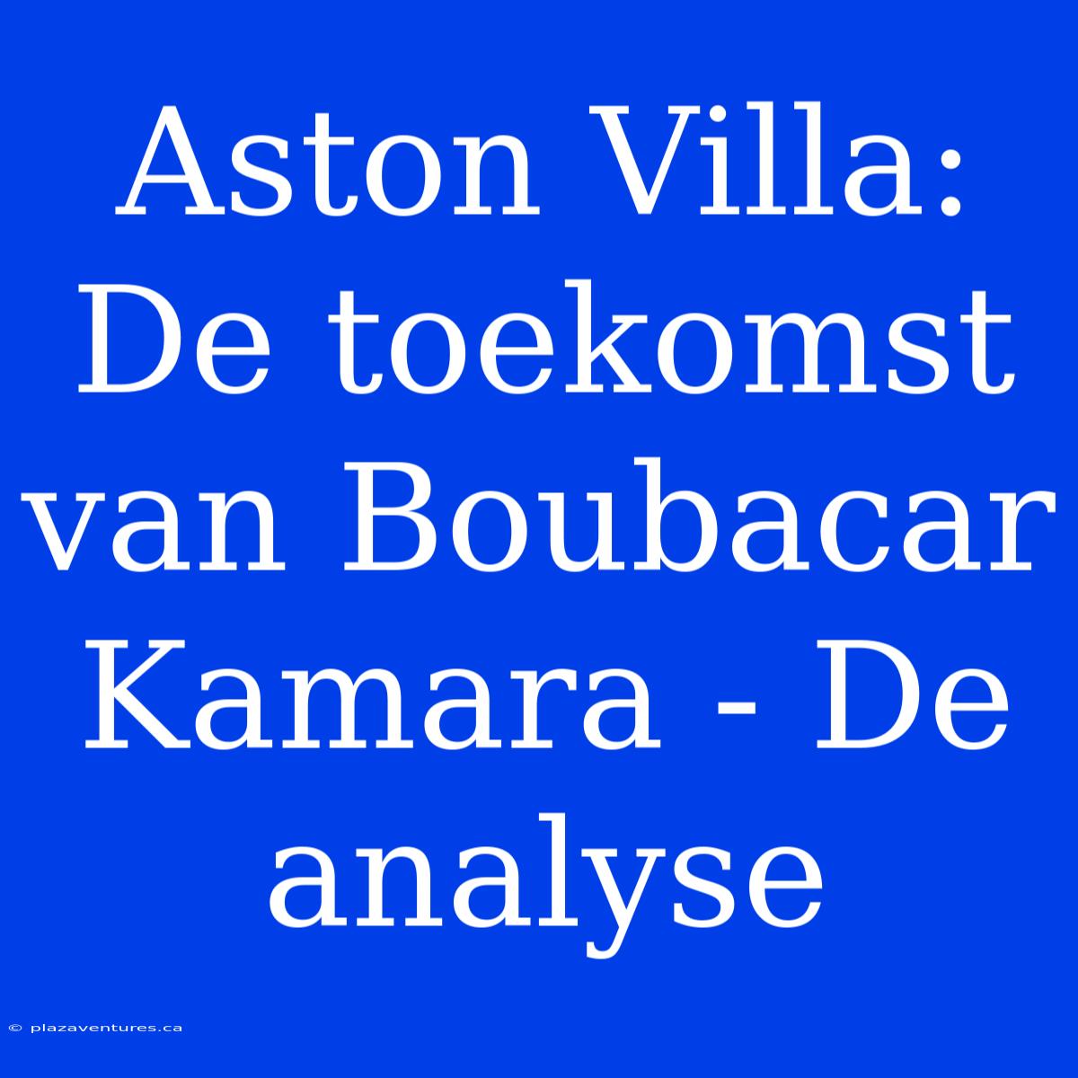 Aston Villa: De Toekomst Van Boubacar Kamara - De Analyse