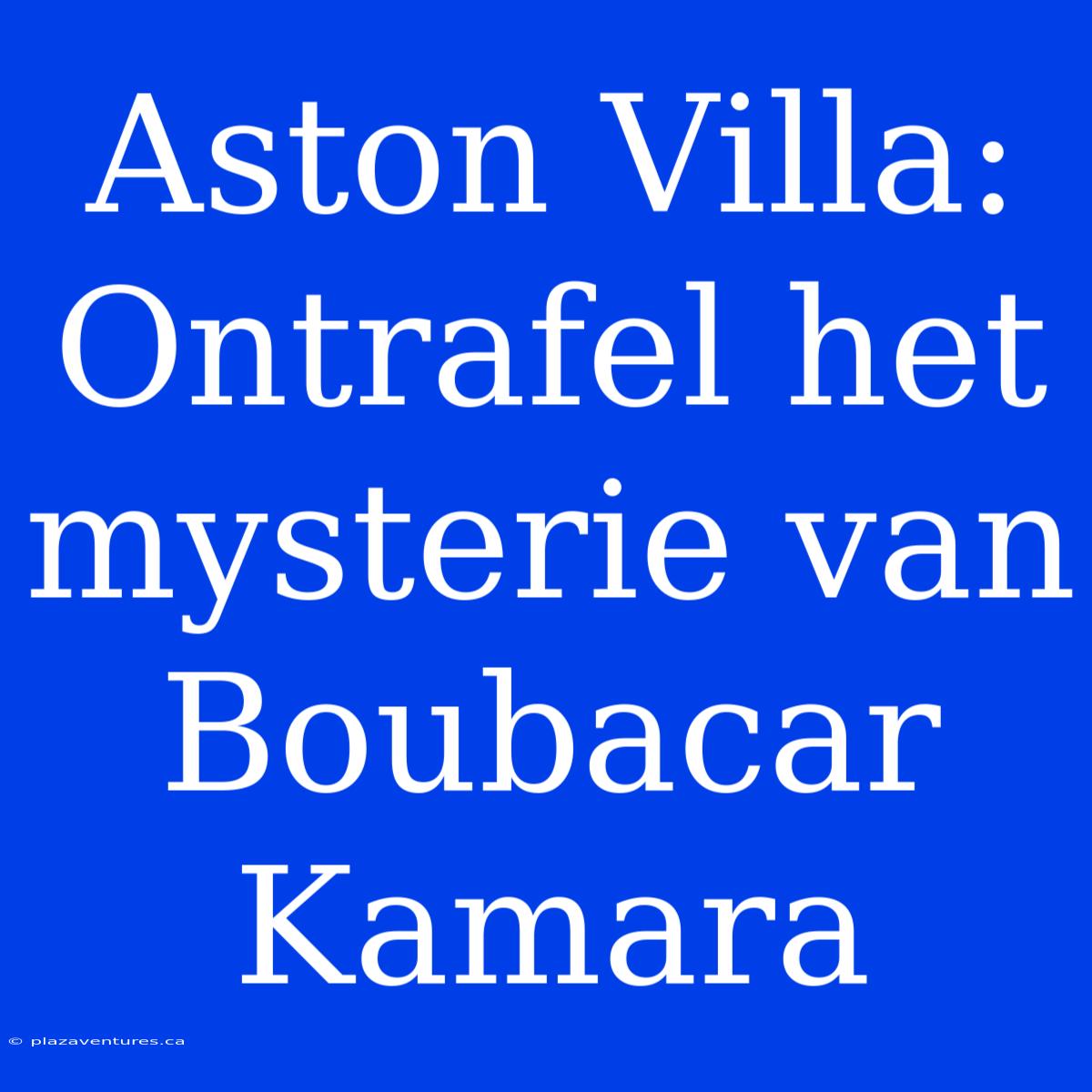 Aston Villa: Ontrafel Het Mysterie Van Boubacar Kamara