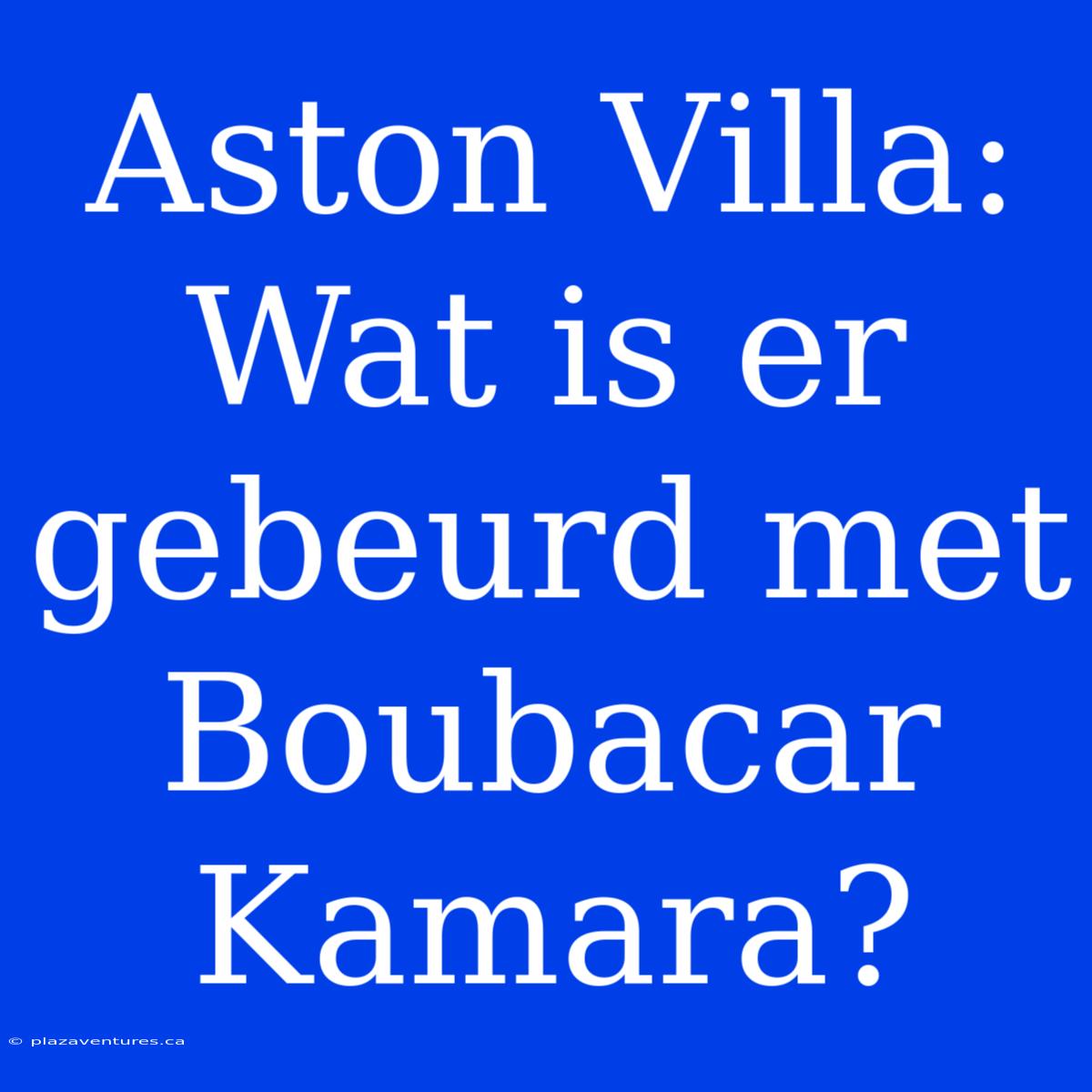 Aston Villa: Wat Is Er Gebeurd Met Boubacar Kamara?