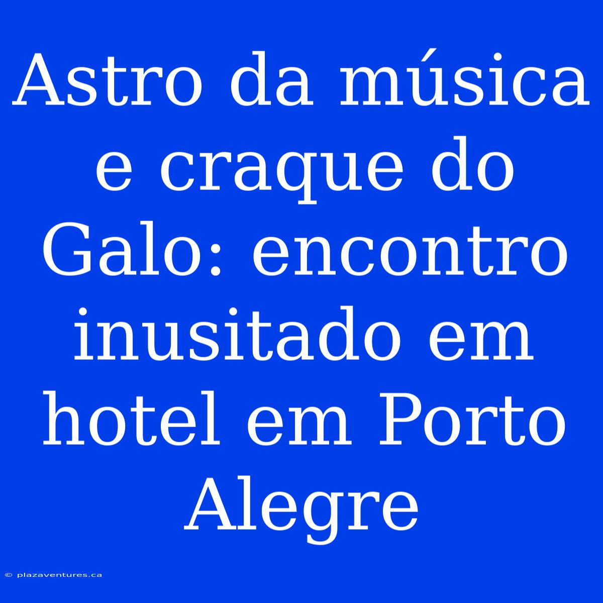 Astro Da Música E Craque Do Galo: Encontro Inusitado Em Hotel Em Porto Alegre