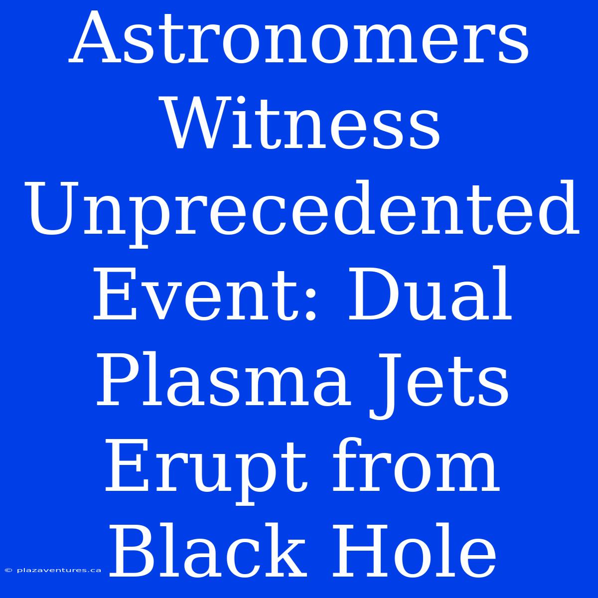 Astronomers Witness Unprecedented Event: Dual Plasma Jets Erupt From Black Hole