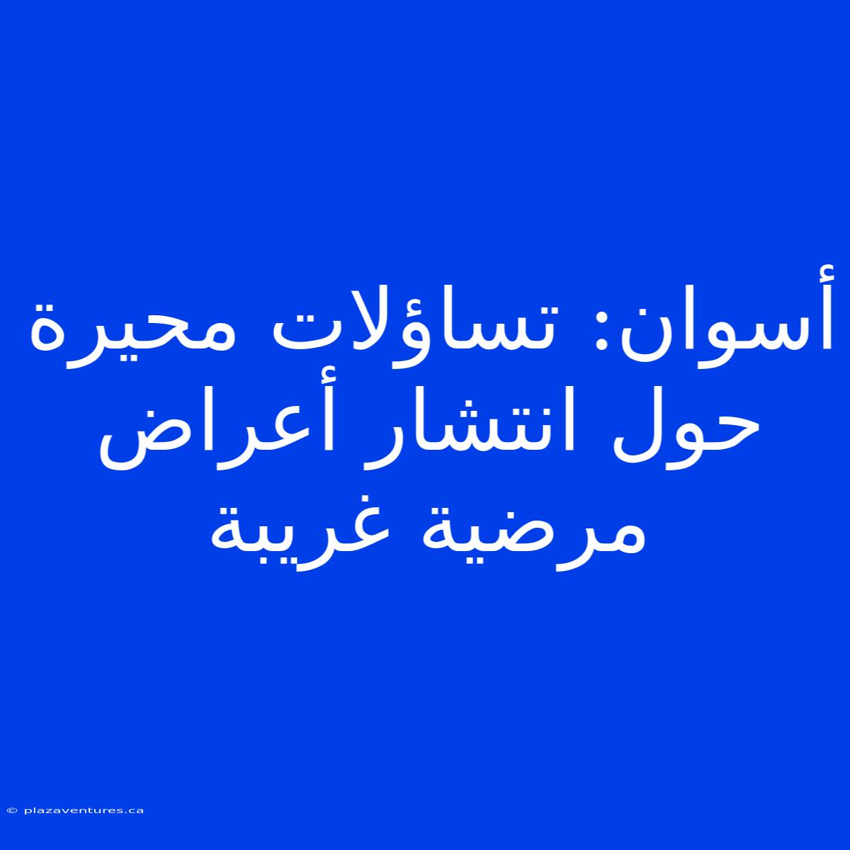 أسوان: تساؤلات محيرة حول انتشار أعراض مرضية غريبة