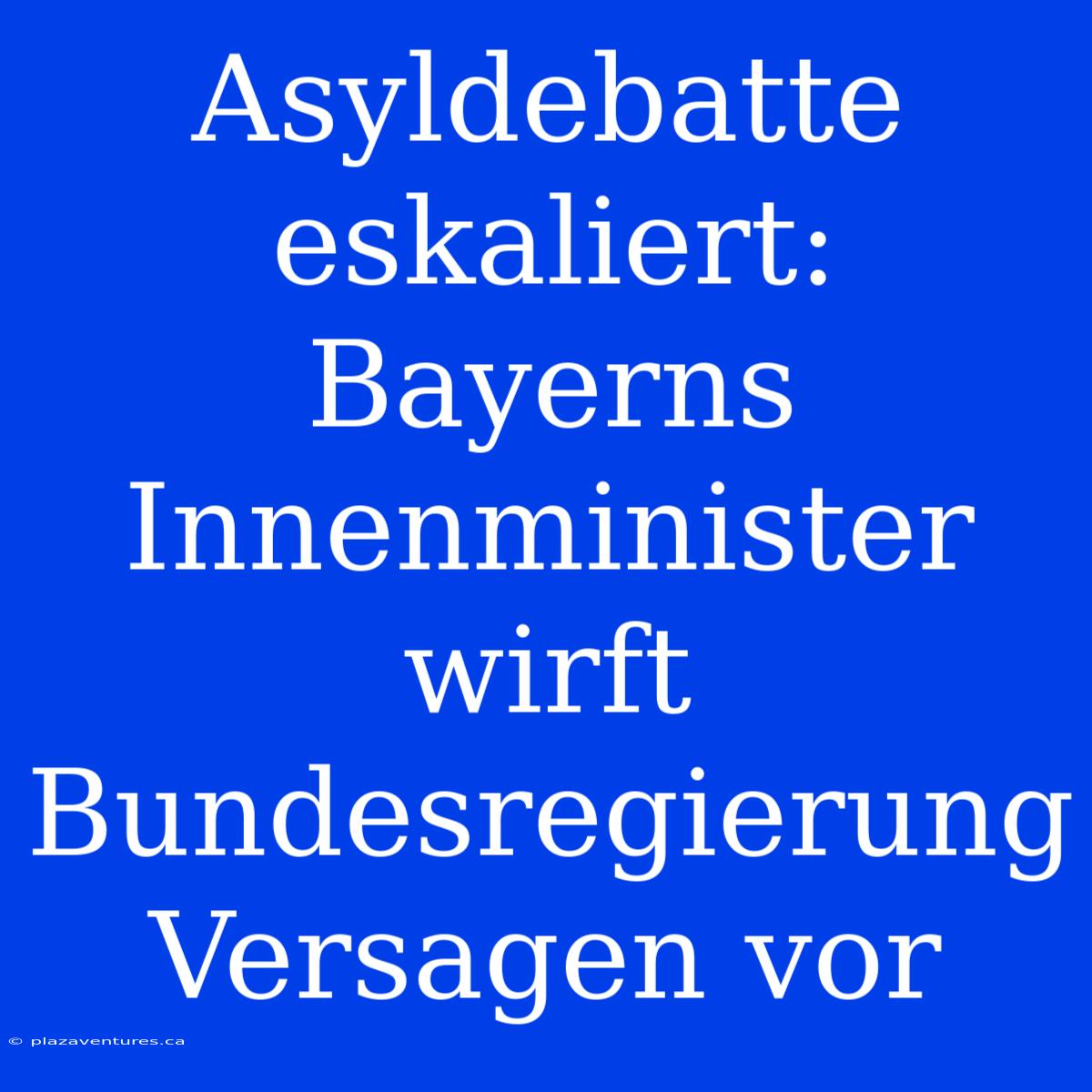 Asyldebatte Eskaliert: Bayerns Innenminister Wirft Bundesregierung Versagen Vor