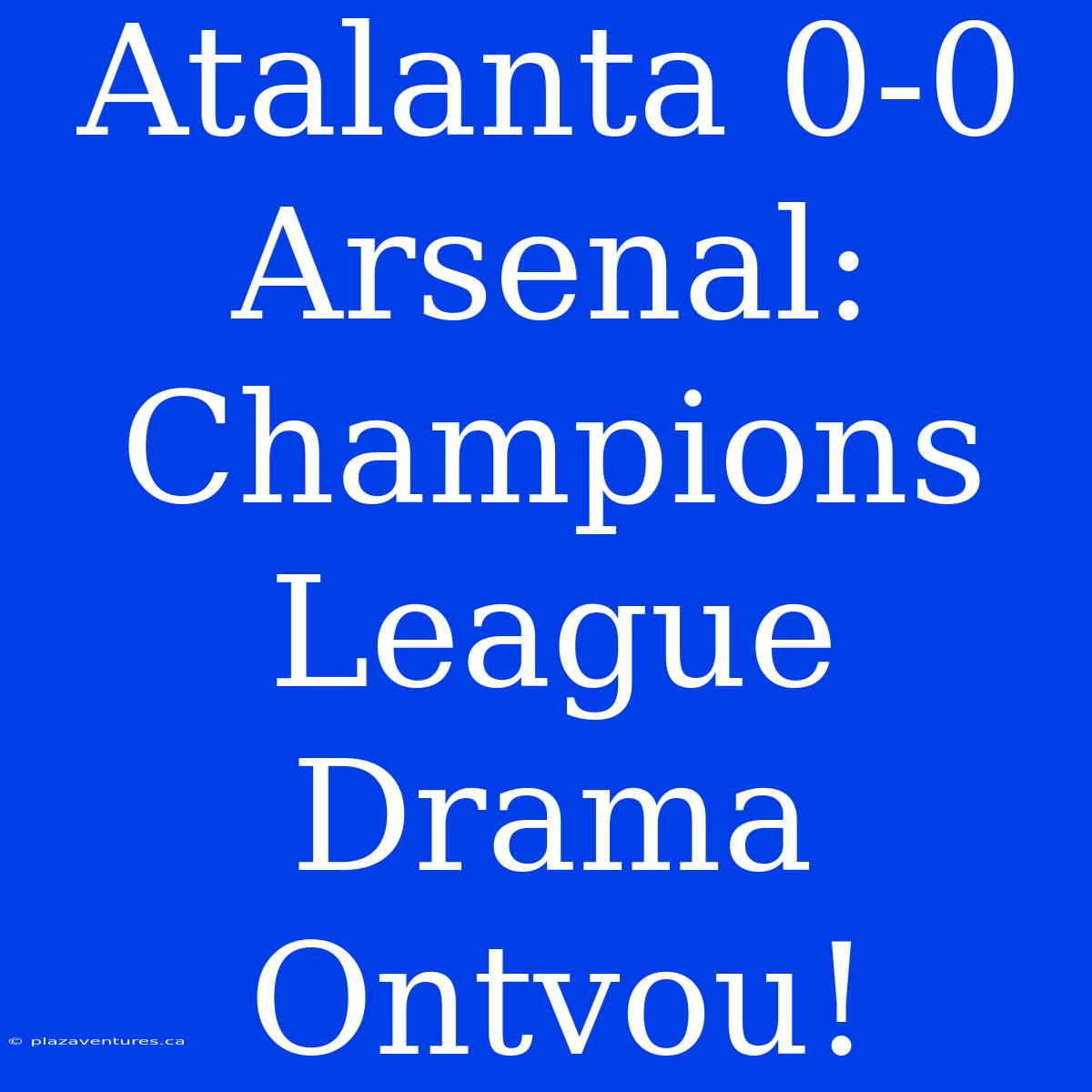 Atalanta 0-0 Arsenal: Champions League Drama Ontvou!