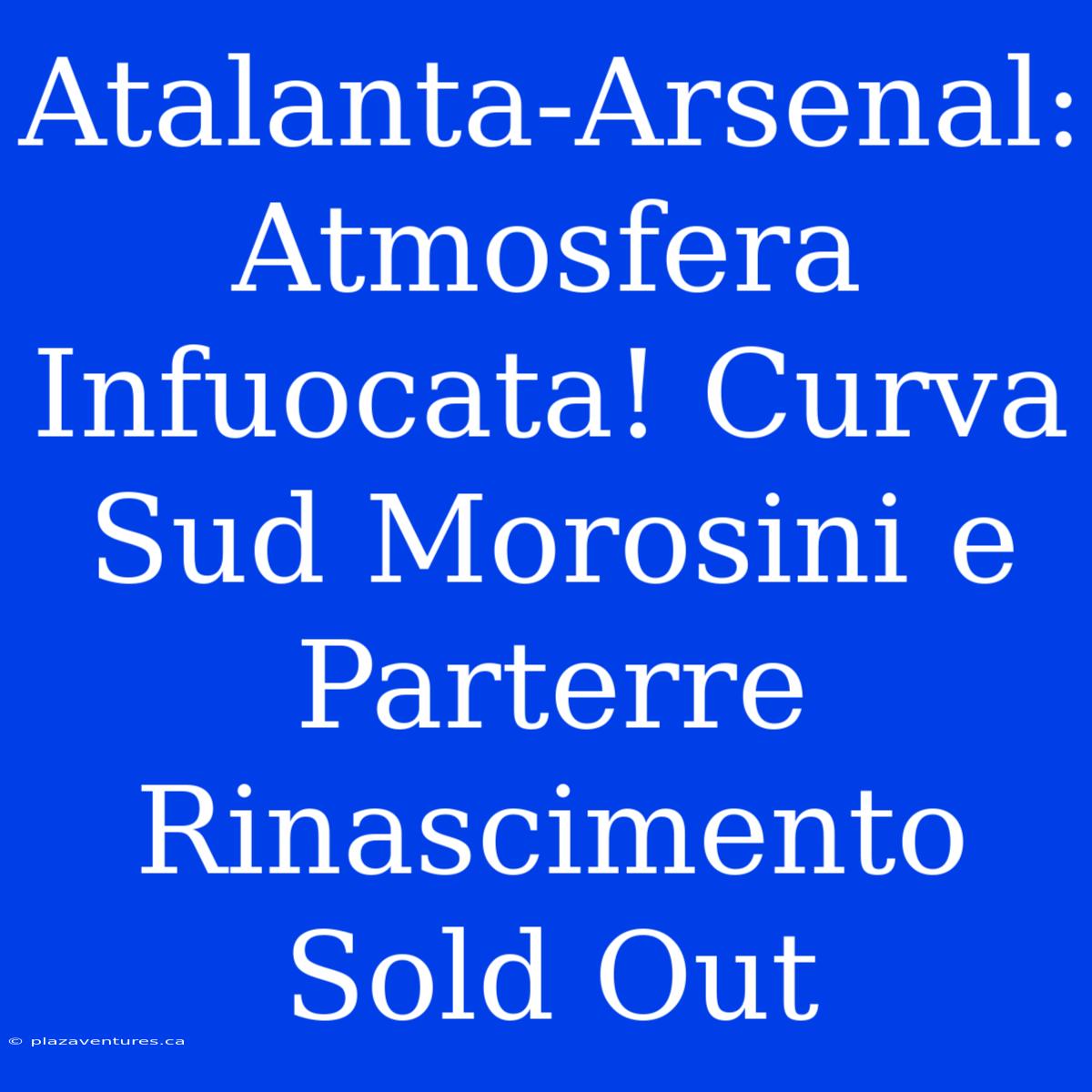 Atalanta-Arsenal: Atmosfera Infuocata! Curva Sud Morosini E Parterre Rinascimento Sold Out