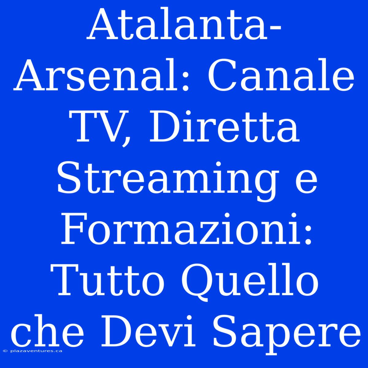 Atalanta-Arsenal: Canale TV, Diretta Streaming E Formazioni: Tutto Quello Che Devi Sapere