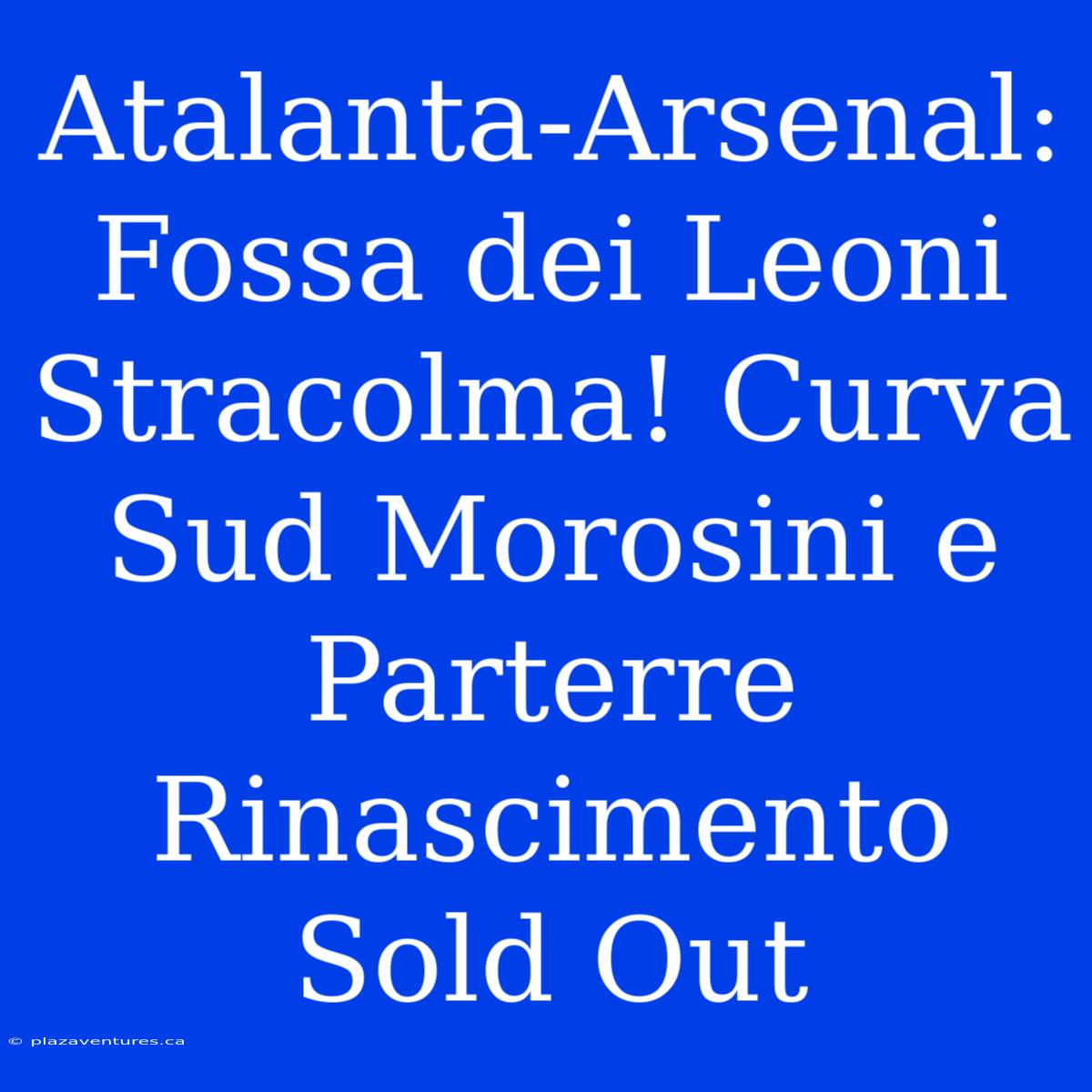 Atalanta-Arsenal: Fossa Dei Leoni Stracolma! Curva Sud Morosini E Parterre Rinascimento Sold Out