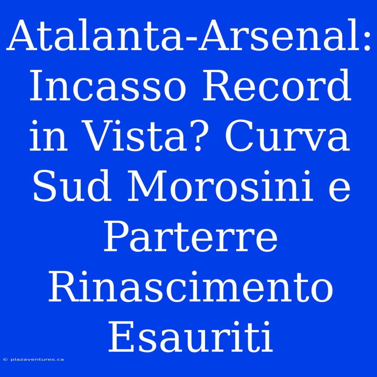 Atalanta-Arsenal: Incasso Record In Vista? Curva Sud Morosini E Parterre Rinascimento Esauriti