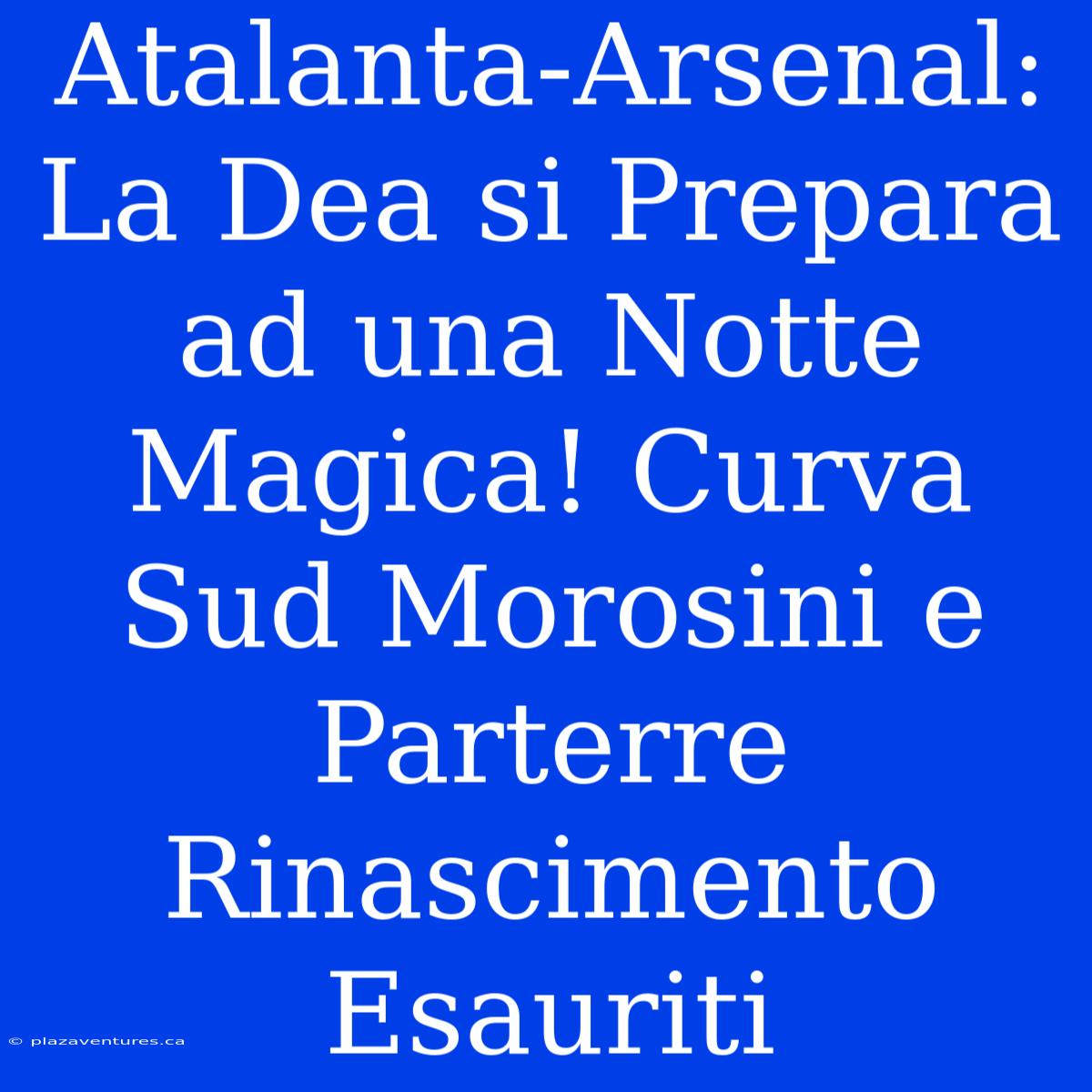 Atalanta-Arsenal: La Dea Si Prepara Ad Una Notte Magica! Curva Sud Morosini E Parterre Rinascimento Esauriti