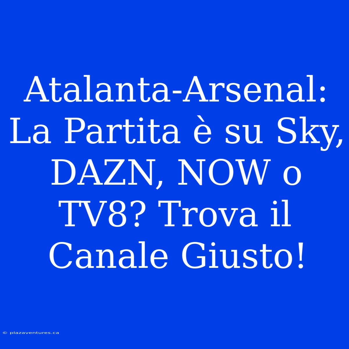 Atalanta-Arsenal: La Partita È Su Sky, DAZN, NOW O TV8? Trova Il Canale Giusto!