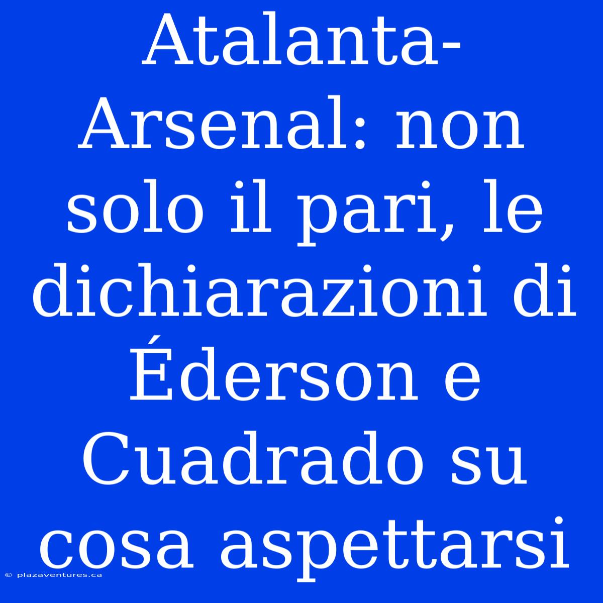 Atalanta-Arsenal: Non Solo Il Pari, Le Dichiarazioni Di Éderson E Cuadrado Su Cosa Aspettarsi