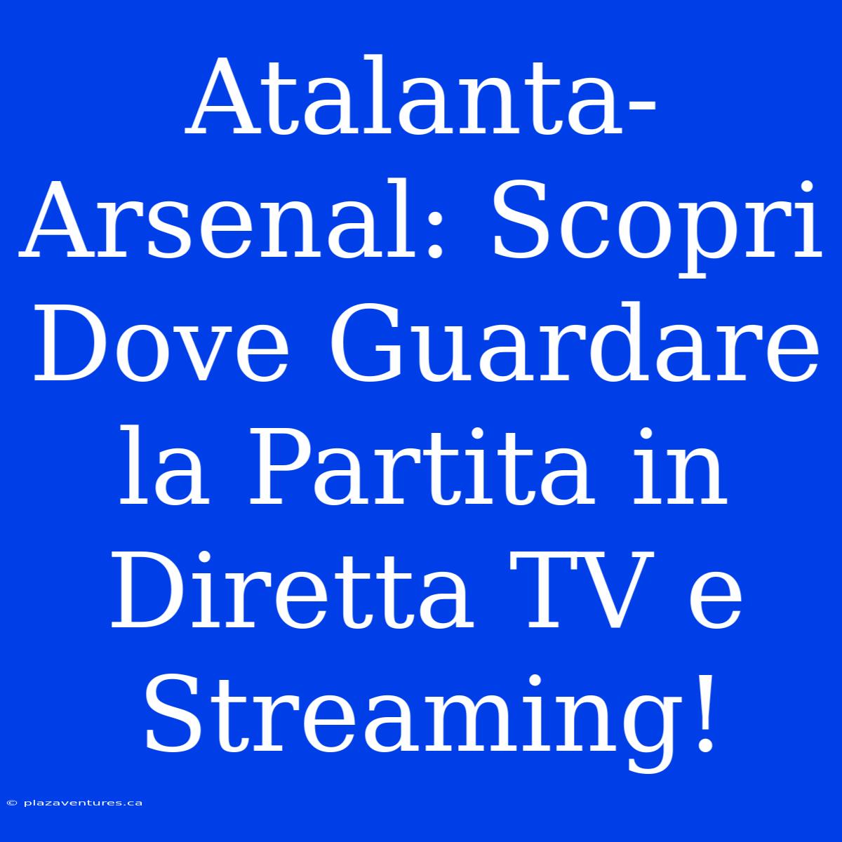 Atalanta-Arsenal: Scopri Dove Guardare La Partita In Diretta TV E Streaming!