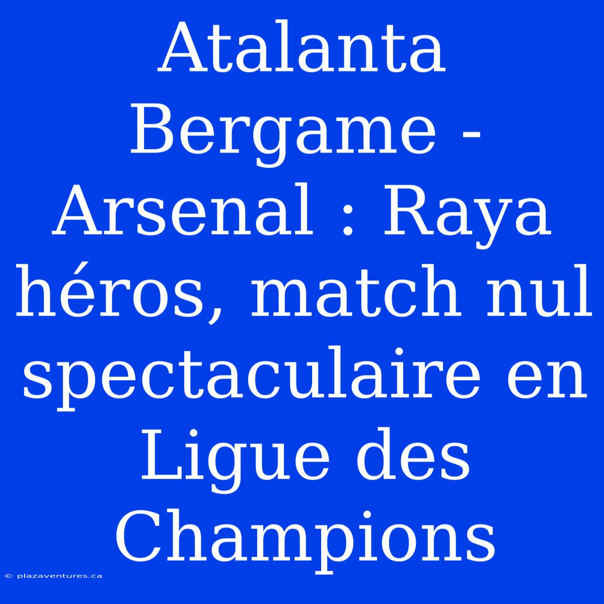 Atalanta Bergame - Arsenal : Raya Héros, Match Nul Spectaculaire En Ligue Des Champions