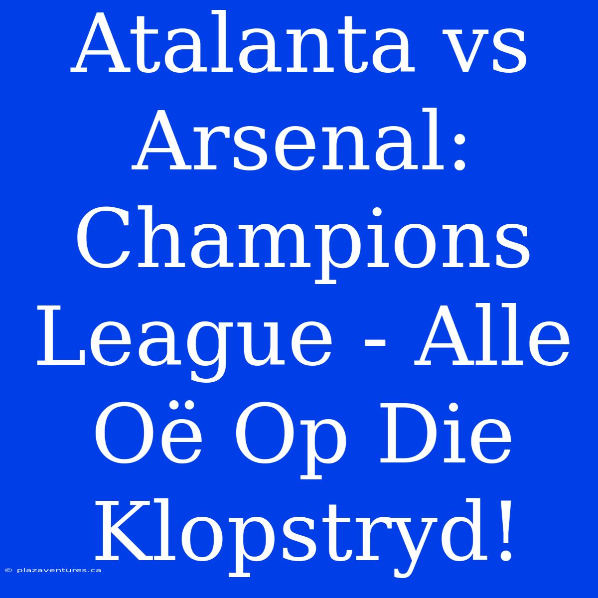 Atalanta Vs Arsenal: Champions League - Alle Oë Op Die Klopstryd!